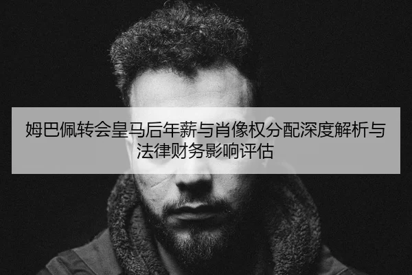 姆巴佩转会皇马后年薪与肖像权分配深度解析与法律财务影响评估