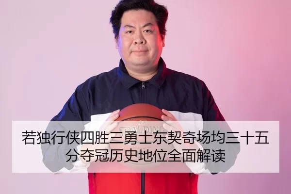 若独行侠四胜三勇士东契奇场均三十五分夺冠历史地位全面解读