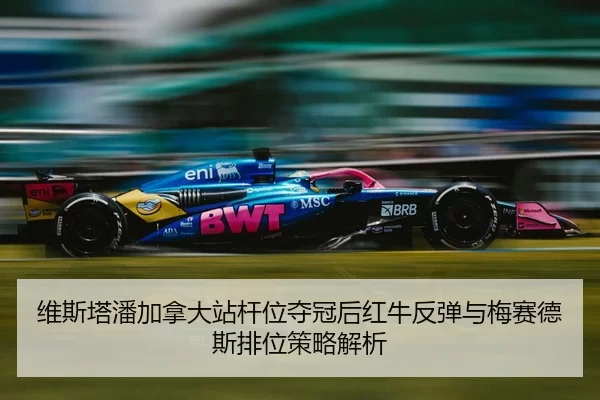 维斯塔潘加拿大站杆位夺冠后红牛反弹与梅赛德斯排位策略解析