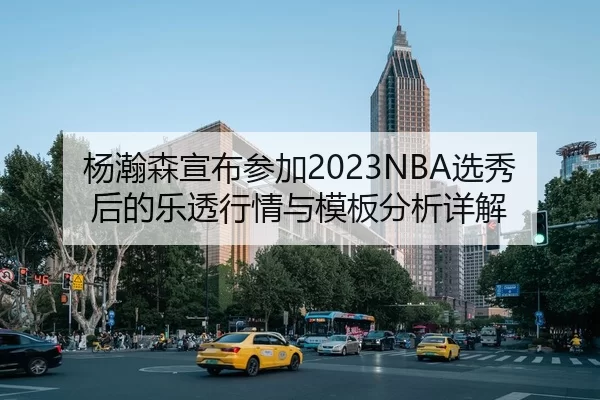 杨瀚森宣布参加2023NBA选秀后的乐透行情与模板分析详解