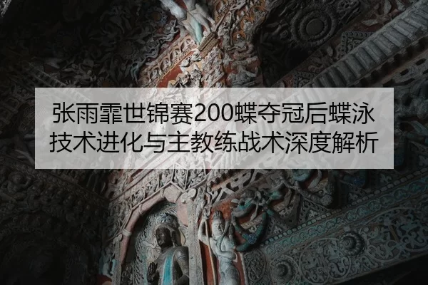 张雨霏世锦赛200蝶夺冠后蝶泳技术进化与主教练战术深度解析