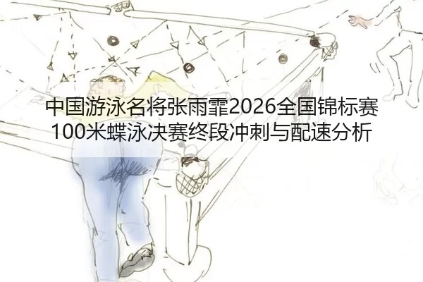 中国游泳名将张雨霏2026全国锦标赛100米蝶泳决赛终段冲刺与配速分析