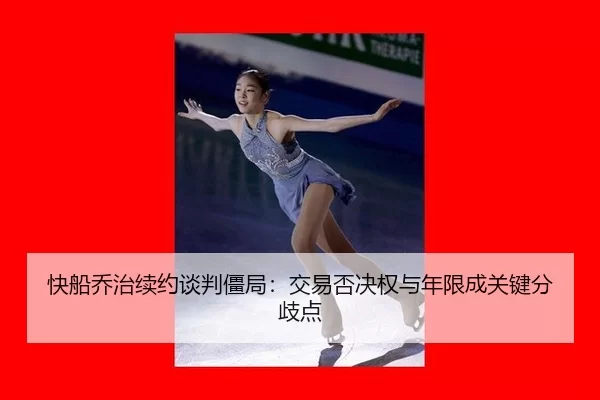 快船乔治续约谈判僵局：交易否决权与年限成关键分歧点