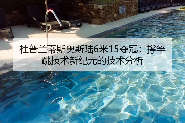 杜普兰蒂斯奥斯陆6米15夺冠：撑竿跳技术新纪元的技术分析