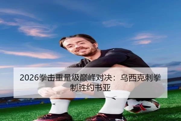 2026拳击重量级巅峰对决：乌西克刺拳制胜约书亚