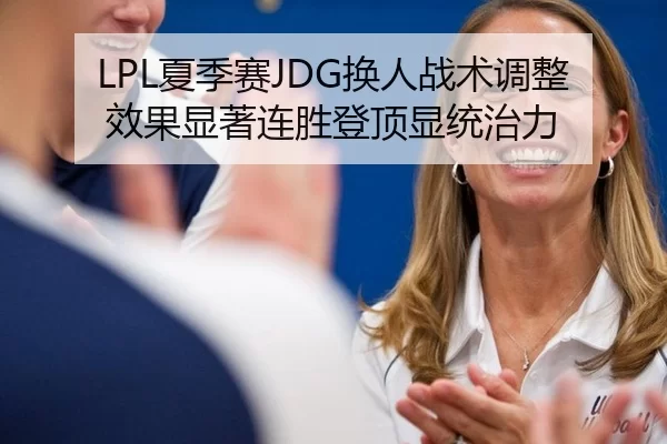LPL夏季赛JDG换人战术调整效果显著连胜登顶显统治力