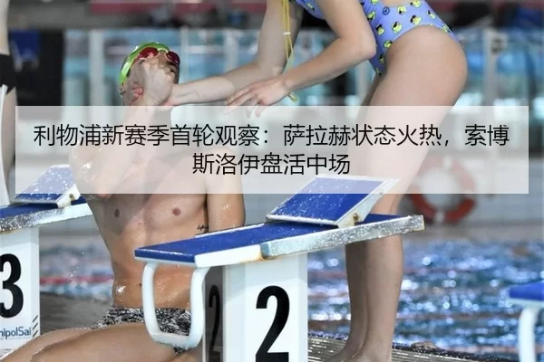 利物浦新赛季首轮观察：萨拉赫状态火热，索博斯洛伊盘活中场
